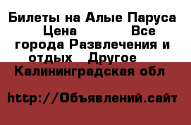 Билеты на Алые Паруса  › Цена ­ 1 400 - Все города Развлечения и отдых » Другое   . Калининградская обл.